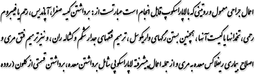 اعمال جراحی معمول و روتینی که با لاپاراسکوپ قابل انجام است عبارتست از : برداشتن کیسه صفرا ، آپاندیس ، رحم يا فيبروم رحمي ، تخمدانها یا کیست آنها ، همچنین بستن رگهای واریکوسل ، ترمیم فتقهای جدار شکم و کشاله ران ، و نیز ترمیم فتق مری و اصلاح بیماری ریفلاکس معده به مری و از جمله اعمال پیشرفته لاپاراسکوپی شامل برداشتن معده ، برداشتن قسمتی از کلون ( روده 
